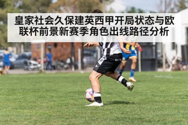 皇家社会久保建英西甲开局状态与欧联杯前景新赛季角色出线路径分析