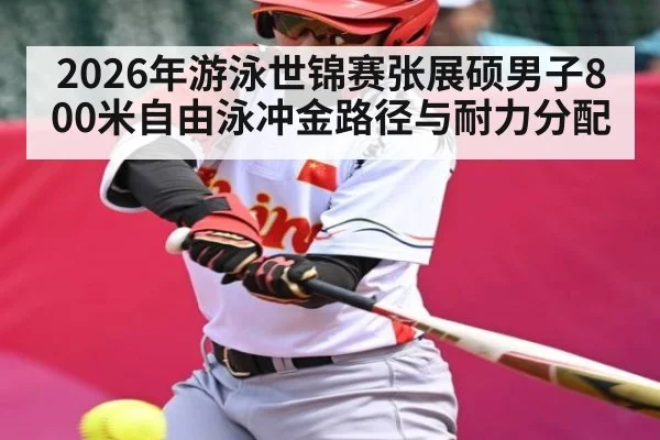 2026年游泳世锦赛张展硕男子800米自由泳冲金路径与耐力分配