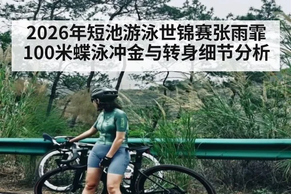 2026年短池游泳世锦赛张雨霏100米蝶泳冲金与转身细节分析