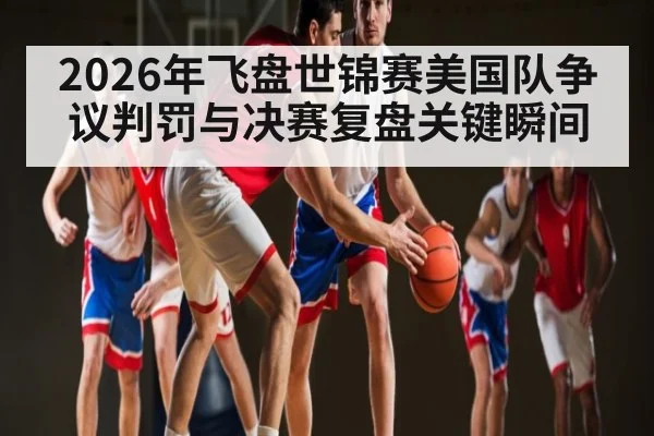 2026年飞盘世锦赛美国队争议判罚与决赛复盘关键瞬间