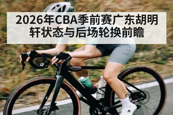 2026年CBA季前赛广东胡明轩状态与后场轮换前瞻