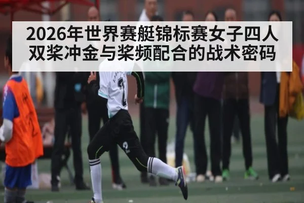 2026年世界赛艇锦标赛女子四人双桨冲金与桨频配合的战术密码