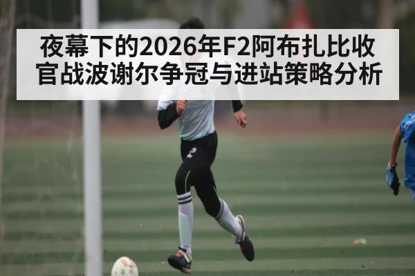 夜幕下的2026年F2阿布扎比收官战波谢尔争冠与进站策略分析