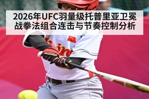 2026年UFC羽量级托普里亚卫冕战拳法组合连击与节奏控制分析