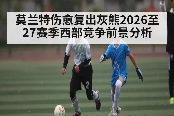 莫兰特伤愈复出灰熊2026至27赛季西部竞争前景分析