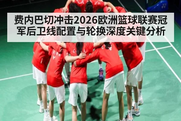 费内巴切冲击2026欧洲篮球联赛冠军后卫线配置与轮换深度关键分析