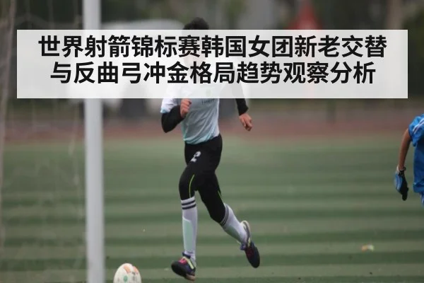 世界射箭锦标赛韩国女团新老交替与反曲弓冲金格局趋势观察分析